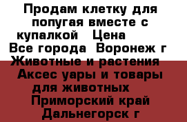 Продам клетку для попугая вместе с купалкой › Цена ­ 250 - Все города, Воронеж г. Животные и растения » Аксесcуары и товары для животных   . Приморский край,Дальнегорск г.